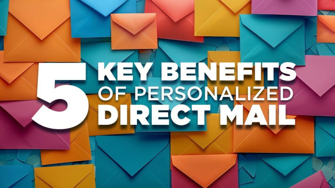 5 Key Benefits of Personalized Direct Mail Campaigns